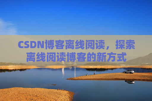 CSDN博客离线阅读，探索离线阅读博客的新方式
